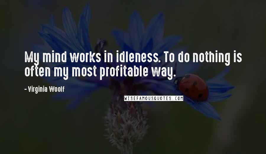 Virginia Woolf Quotes: My mind works in idleness. To do nothing is often my most profitable way.