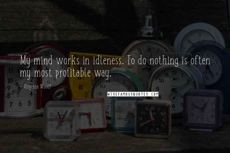Virginia Woolf Quotes: My mind works in idleness. To do nothing is often my most profitable way.