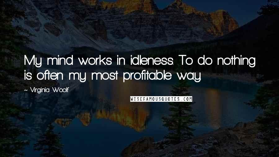 Virginia Woolf Quotes: My mind works in idleness. To do nothing is often my most profitable way.