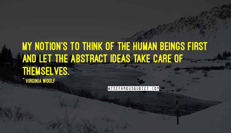 Virginia Woolf Quotes: My notion's to think of the human beings first and let the abstract ideas take care of themselves.