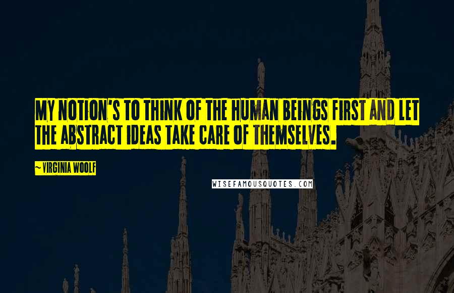 Virginia Woolf Quotes: My notion's to think of the human beings first and let the abstract ideas take care of themselves.