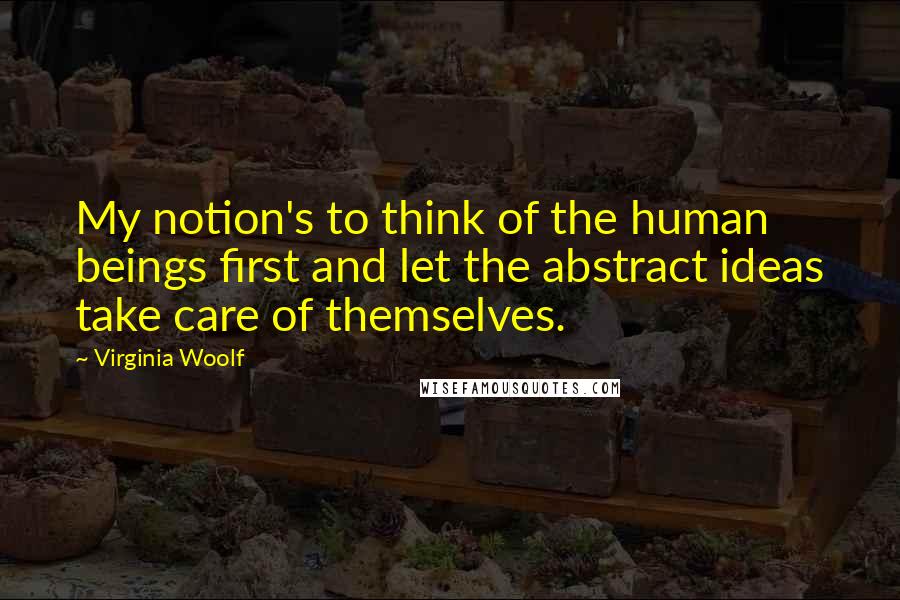 Virginia Woolf Quotes: My notion's to think of the human beings first and let the abstract ideas take care of themselves.