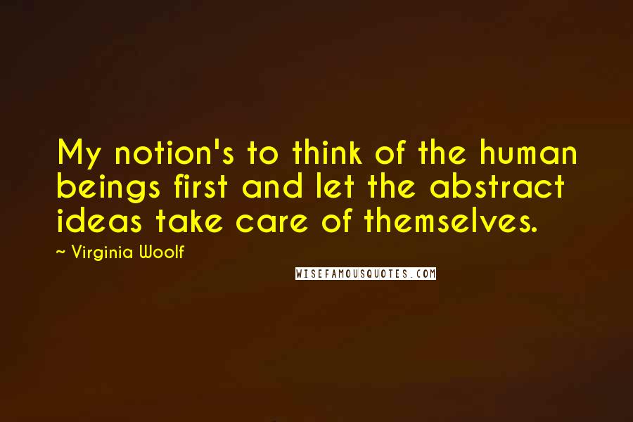 Virginia Woolf Quotes: My notion's to think of the human beings first and let the abstract ideas take care of themselves.