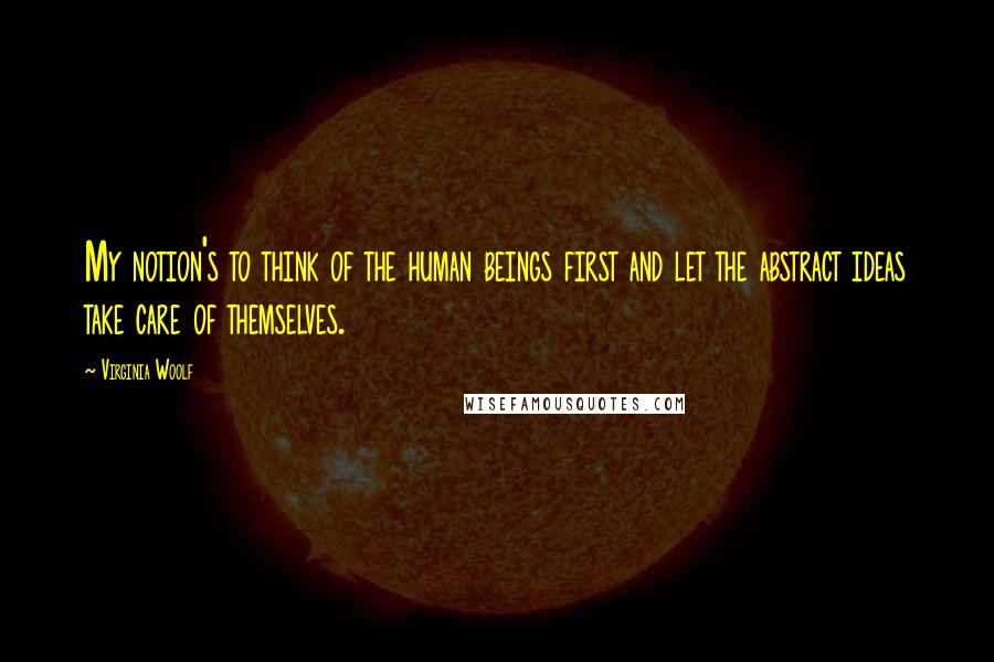 Virginia Woolf Quotes: My notion's to think of the human beings first and let the abstract ideas take care of themselves.