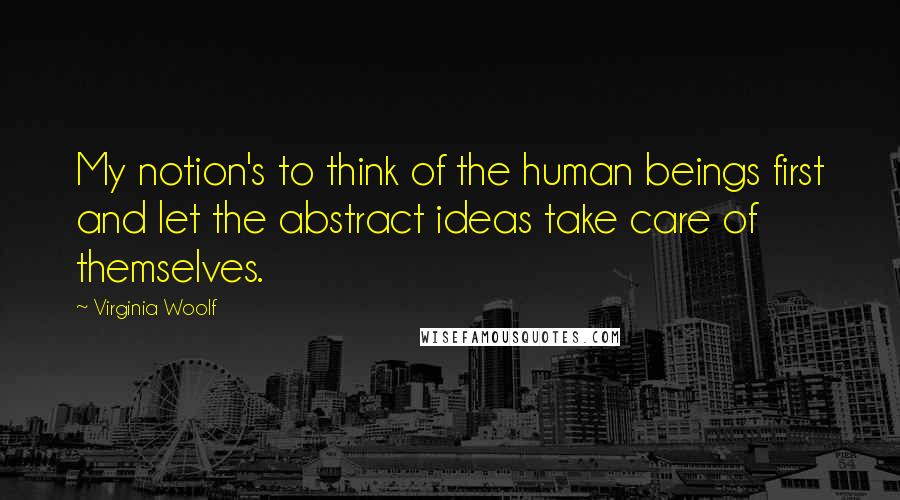 Virginia Woolf Quotes: My notion's to think of the human beings first and let the abstract ideas take care of themselves.