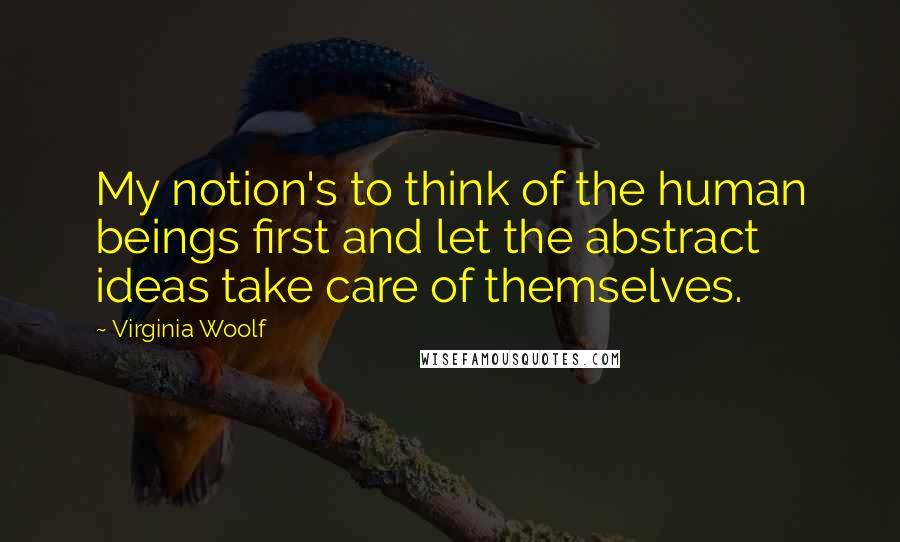 Virginia Woolf Quotes: My notion's to think of the human beings first and let the abstract ideas take care of themselves.