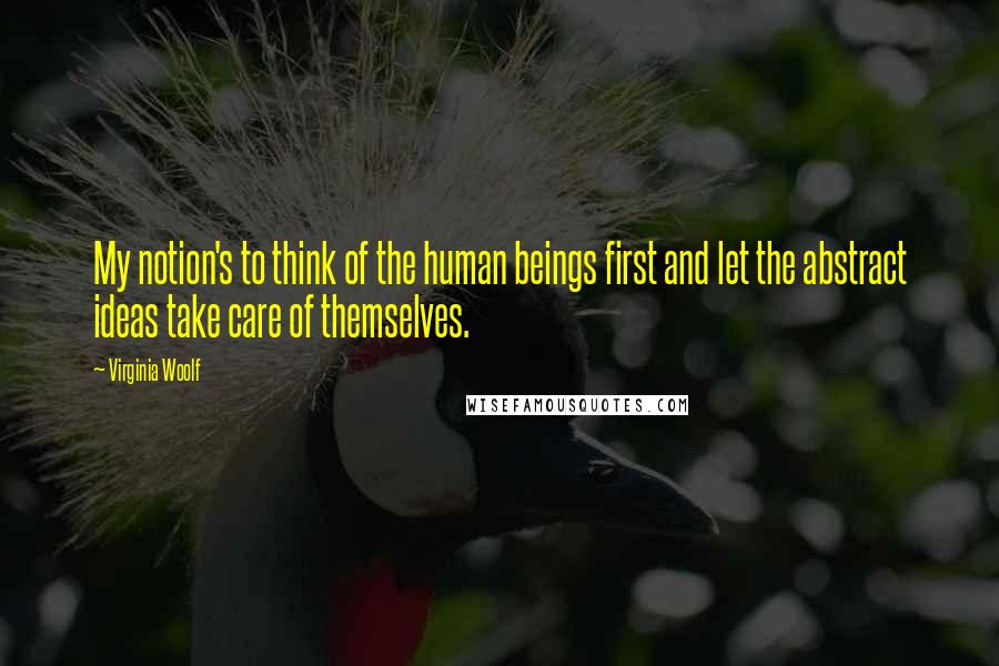 Virginia Woolf Quotes: My notion's to think of the human beings first and let the abstract ideas take care of themselves.