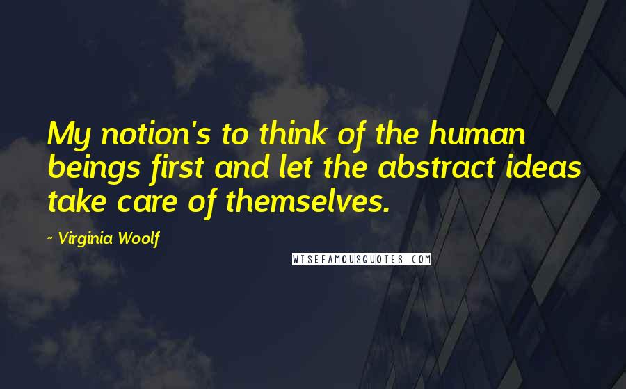 Virginia Woolf Quotes: My notion's to think of the human beings first and let the abstract ideas take care of themselves.