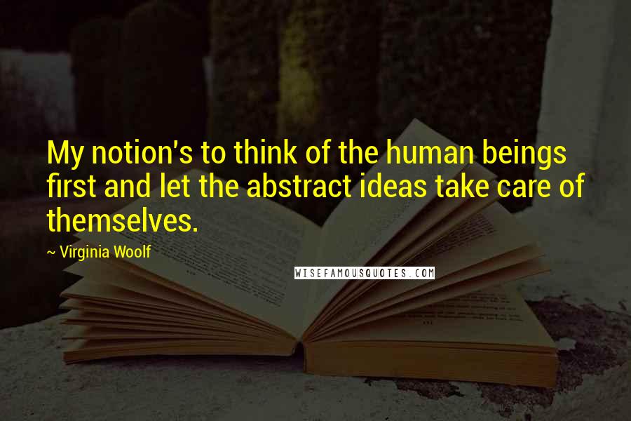 Virginia Woolf Quotes: My notion's to think of the human beings first and let the abstract ideas take care of themselves.