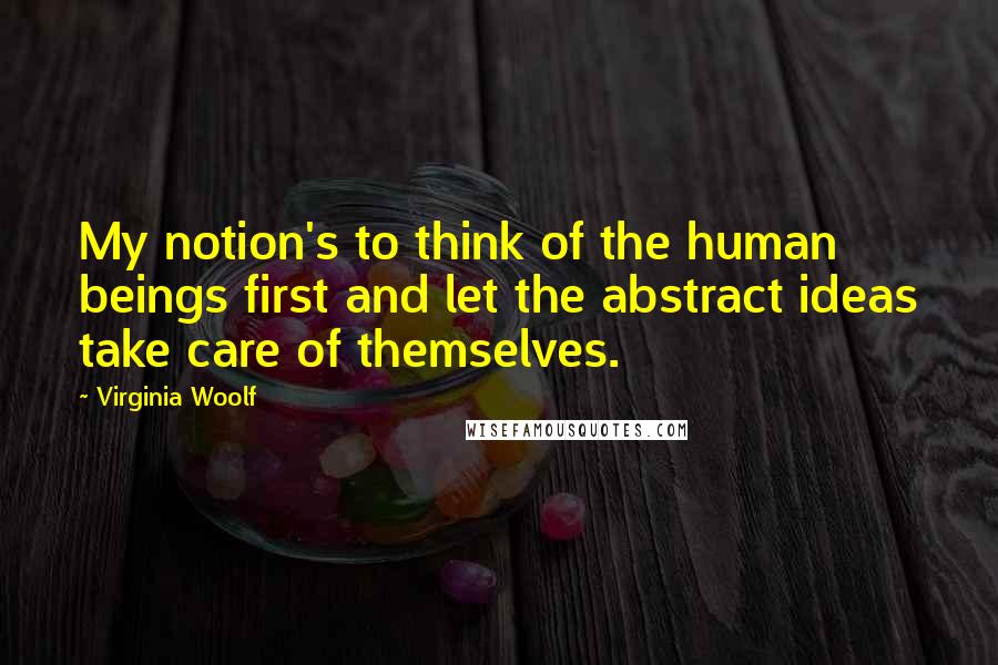 Virginia Woolf Quotes: My notion's to think of the human beings first and let the abstract ideas take care of themselves.