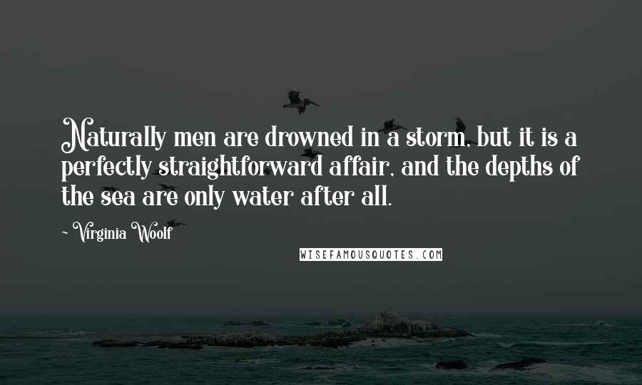 Virginia Woolf Quotes: Naturally men are drowned in a storm, but it is a perfectly straightforward affair, and the depths of the sea are only water after all.