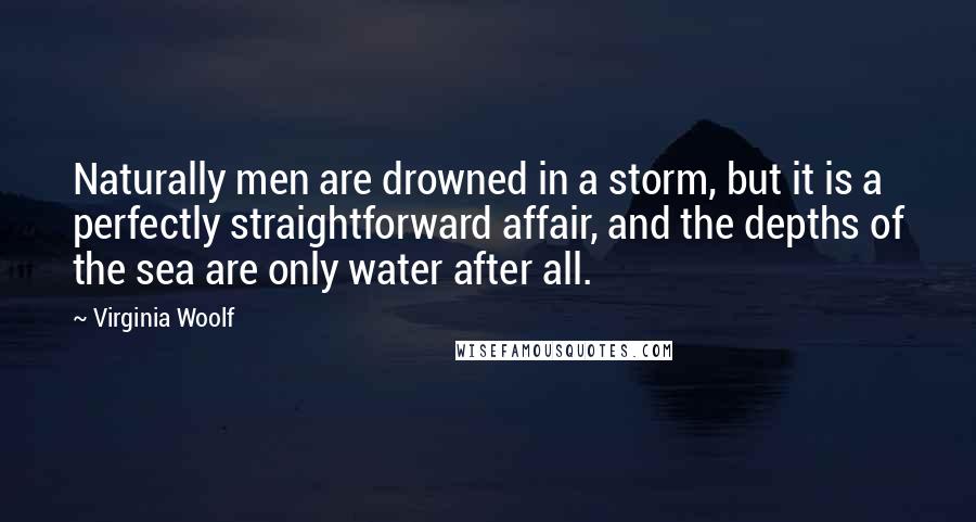 Virginia Woolf Quotes: Naturally men are drowned in a storm, but it is a perfectly straightforward affair, and the depths of the sea are only water after all.