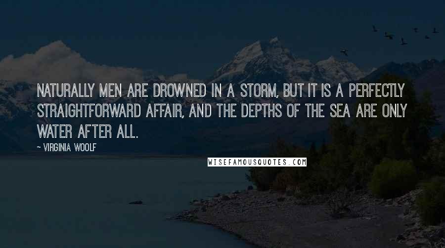 Virginia Woolf Quotes: Naturally men are drowned in a storm, but it is a perfectly straightforward affair, and the depths of the sea are only water after all.