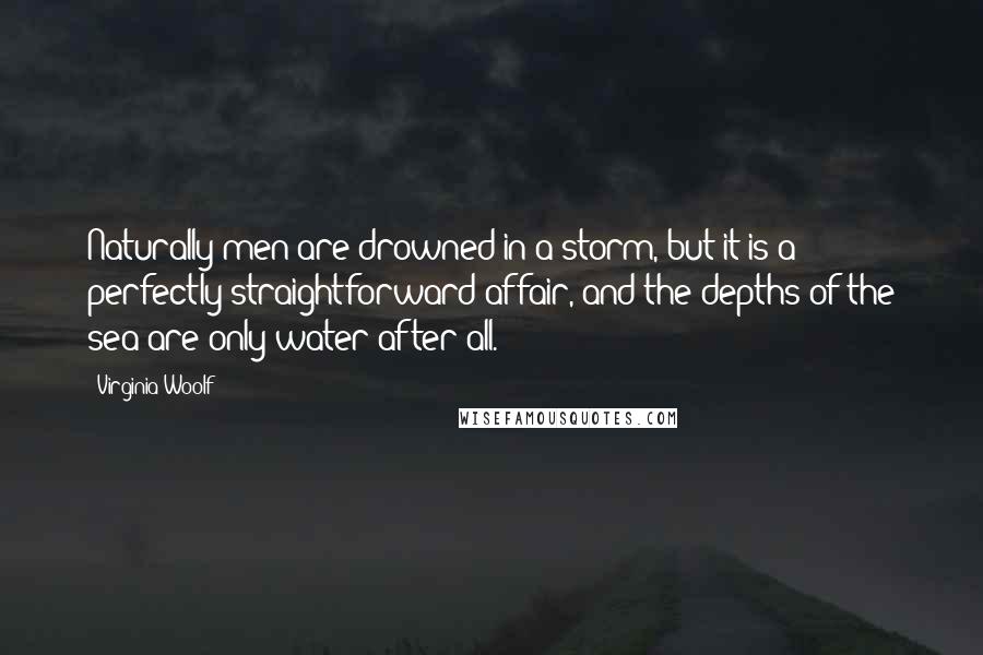 Virginia Woolf Quotes: Naturally men are drowned in a storm, but it is a perfectly straightforward affair, and the depths of the sea are only water after all.