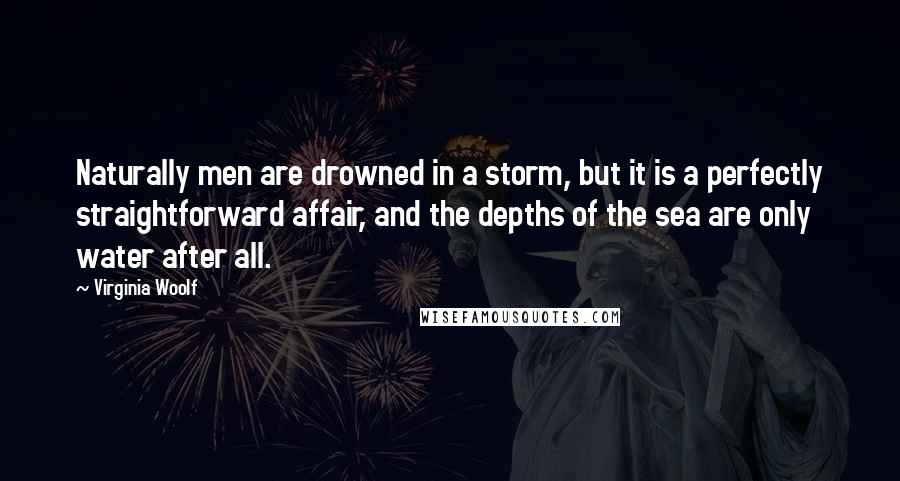 Virginia Woolf Quotes: Naturally men are drowned in a storm, but it is a perfectly straightforward affair, and the depths of the sea are only water after all.