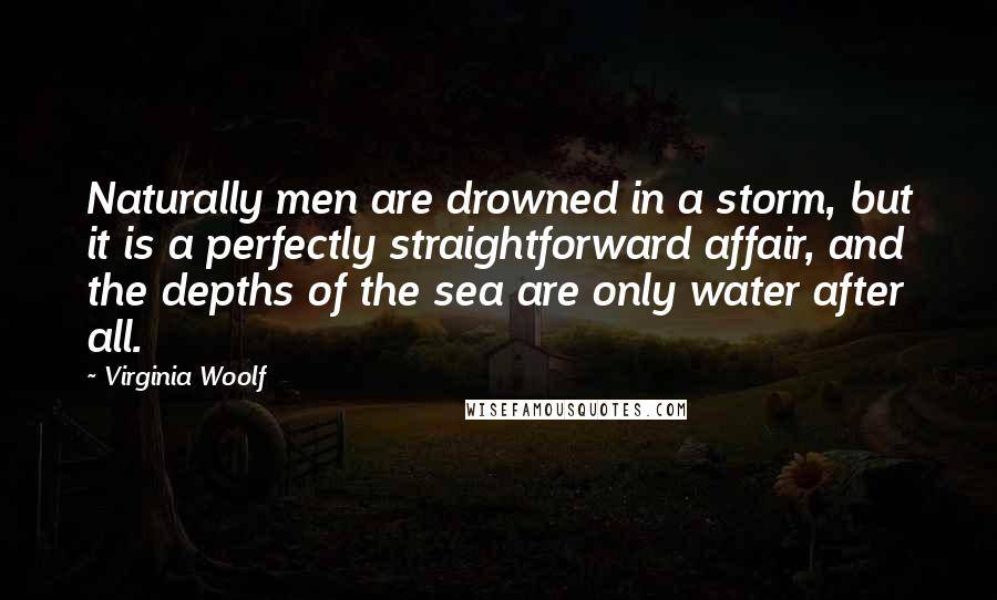 Virginia Woolf Quotes: Naturally men are drowned in a storm, but it is a perfectly straightforward affair, and the depths of the sea are only water after all.