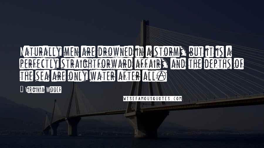 Virginia Woolf Quotes: Naturally men are drowned in a storm, but it is a perfectly straightforward affair, and the depths of the sea are only water after all.