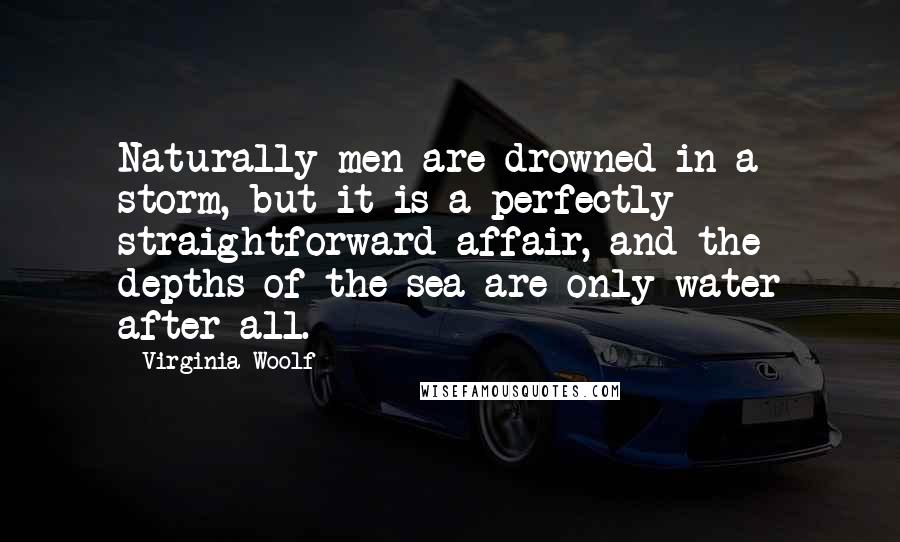 Virginia Woolf Quotes: Naturally men are drowned in a storm, but it is a perfectly straightforward affair, and the depths of the sea are only water after all.