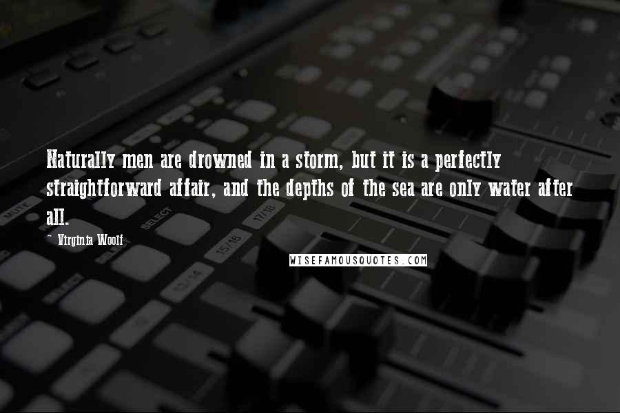 Virginia Woolf Quotes: Naturally men are drowned in a storm, but it is a perfectly straightforward affair, and the depths of the sea are only water after all.