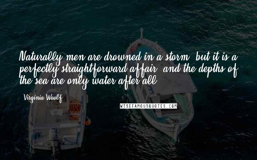 Virginia Woolf Quotes: Naturally men are drowned in a storm, but it is a perfectly straightforward affair, and the depths of the sea are only water after all.