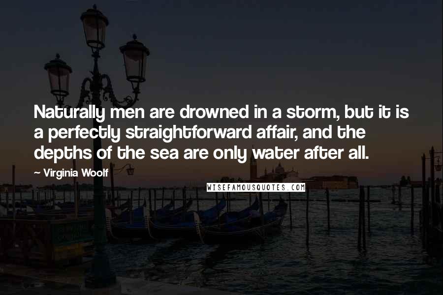 Virginia Woolf Quotes: Naturally men are drowned in a storm, but it is a perfectly straightforward affair, and the depths of the sea are only water after all.