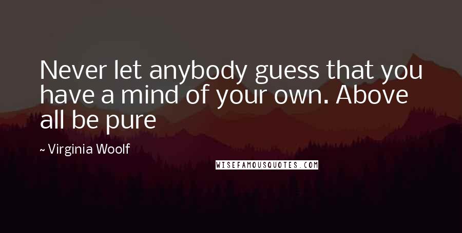 Virginia Woolf Quotes: Never let anybody guess that you have a mind of your own. Above all be pure