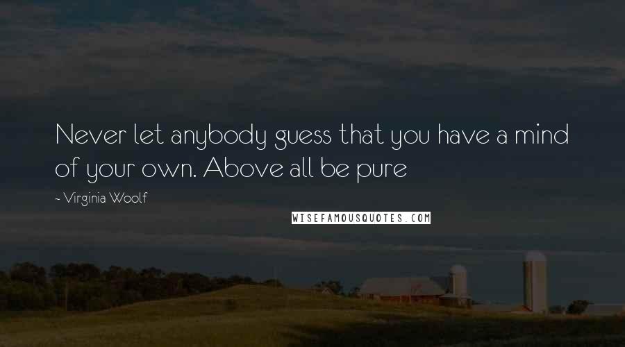 Virginia Woolf Quotes: Never let anybody guess that you have a mind of your own. Above all be pure