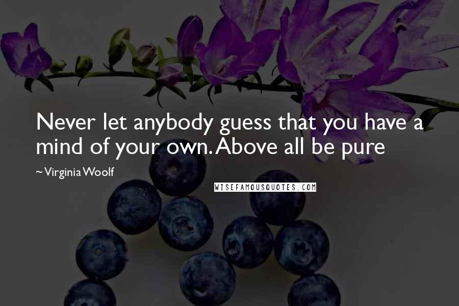 Virginia Woolf Quotes: Never let anybody guess that you have a mind of your own. Above all be pure