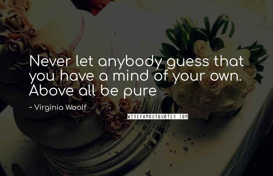 Virginia Woolf Quotes: Never let anybody guess that you have a mind of your own. Above all be pure
