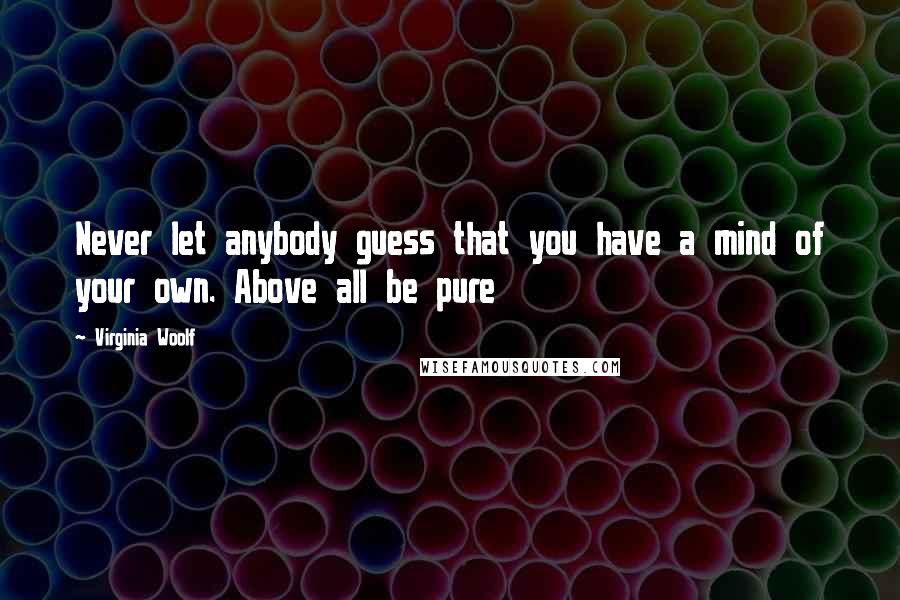 Virginia Woolf Quotes: Never let anybody guess that you have a mind of your own. Above all be pure