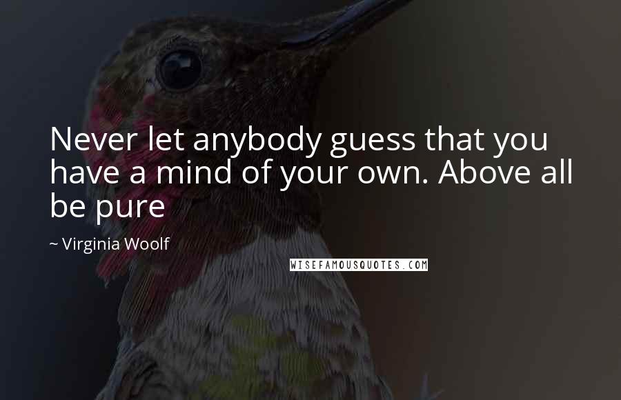 Virginia Woolf Quotes: Never let anybody guess that you have a mind of your own. Above all be pure