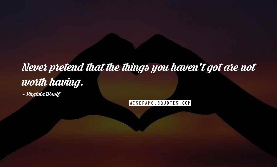 Virginia Woolf Quotes: Never pretend that the things you haven't got are not worth having.