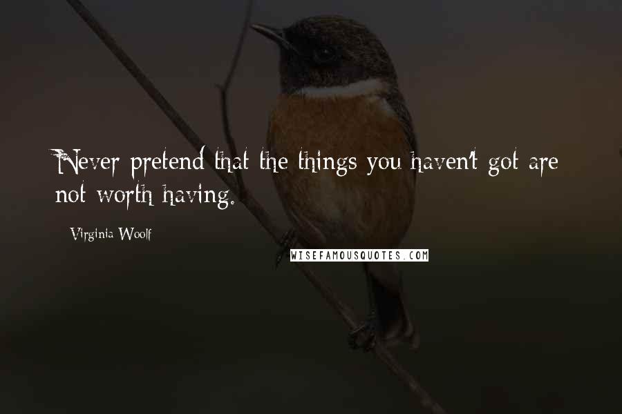 Virginia Woolf Quotes: Never pretend that the things you haven't got are not worth having.