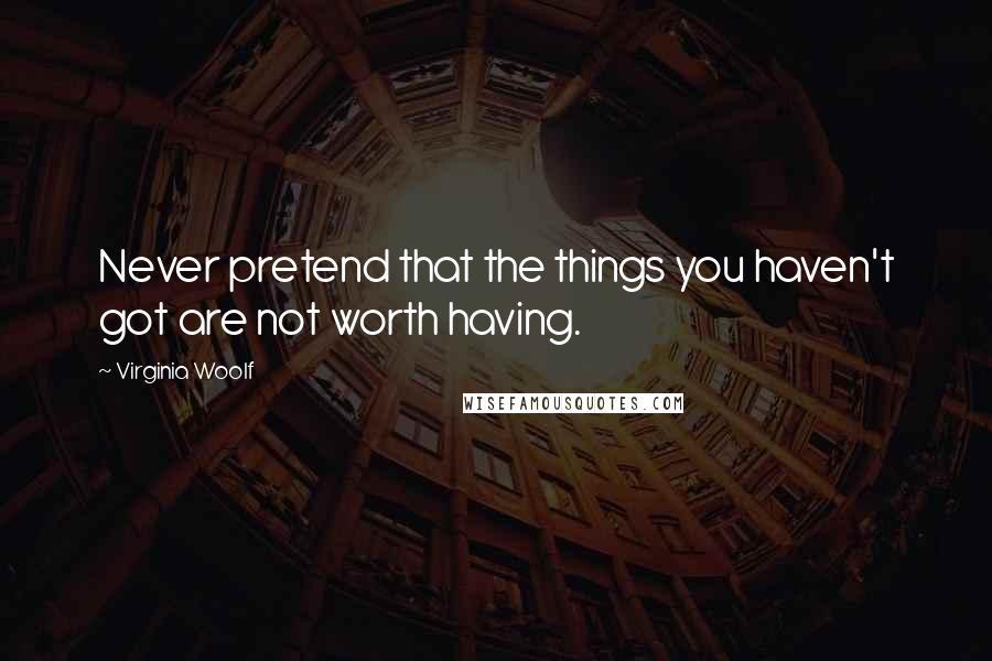 Virginia Woolf Quotes: Never pretend that the things you haven't got are not worth having.