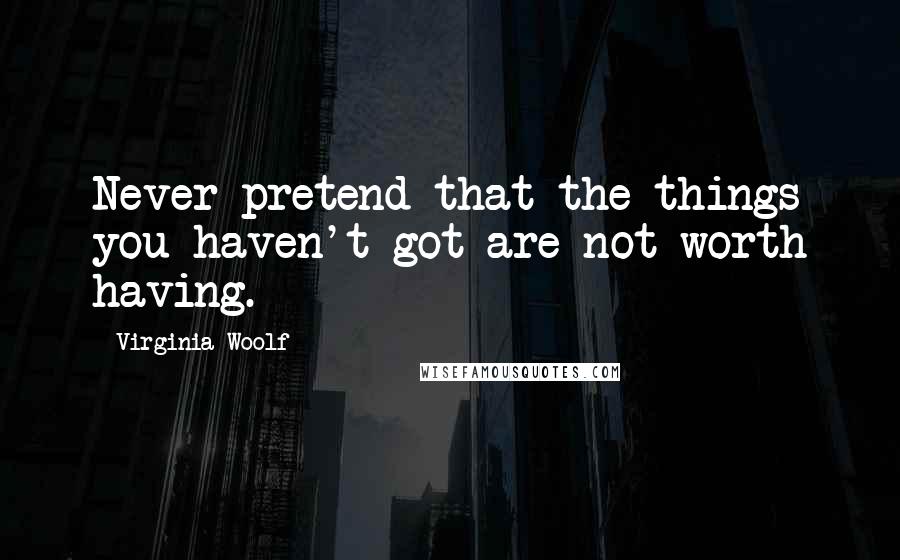 Virginia Woolf Quotes: Never pretend that the things you haven't got are not worth having.