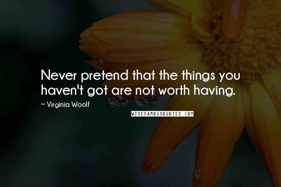 Virginia Woolf Quotes: Never pretend that the things you haven't got are not worth having.