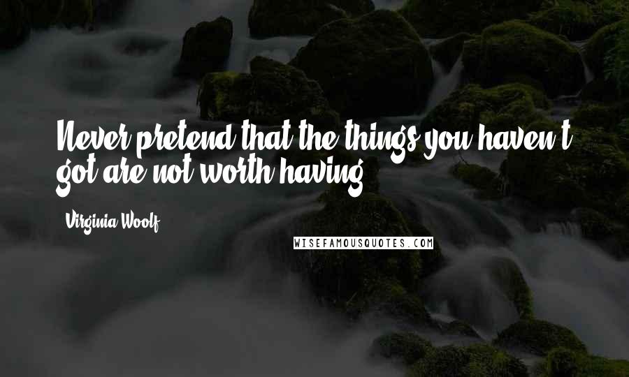 Virginia Woolf Quotes: Never pretend that the things you haven't got are not worth having.