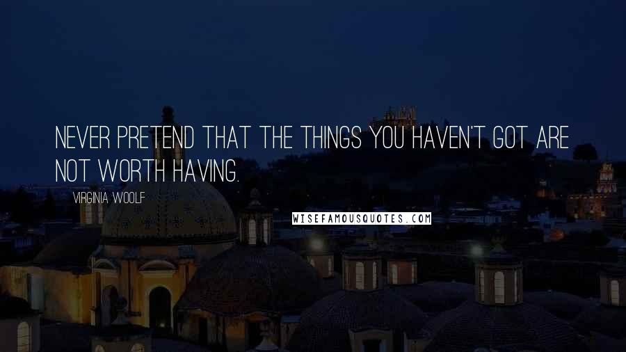 Virginia Woolf Quotes: Never pretend that the things you haven't got are not worth having.