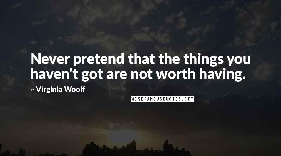 Virginia Woolf Quotes: Never pretend that the things you haven't got are not worth having.