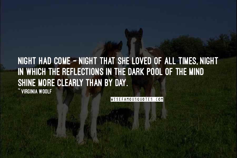 Virginia Woolf Quotes: Night had come - night that she loved of all times, night in which the reflections in the dark pool of the mind shine more clearly than by day.