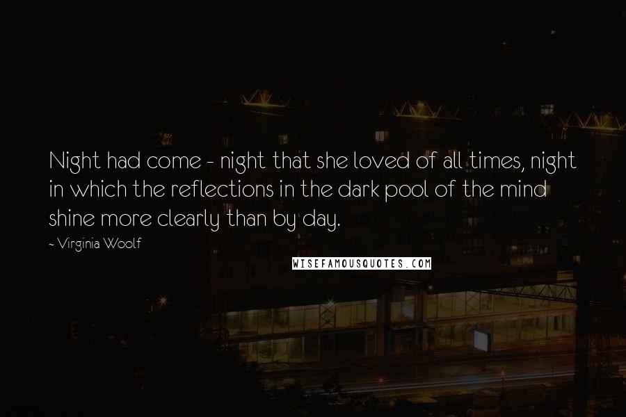 Virginia Woolf Quotes: Night had come - night that she loved of all times, night in which the reflections in the dark pool of the mind shine more clearly than by day.