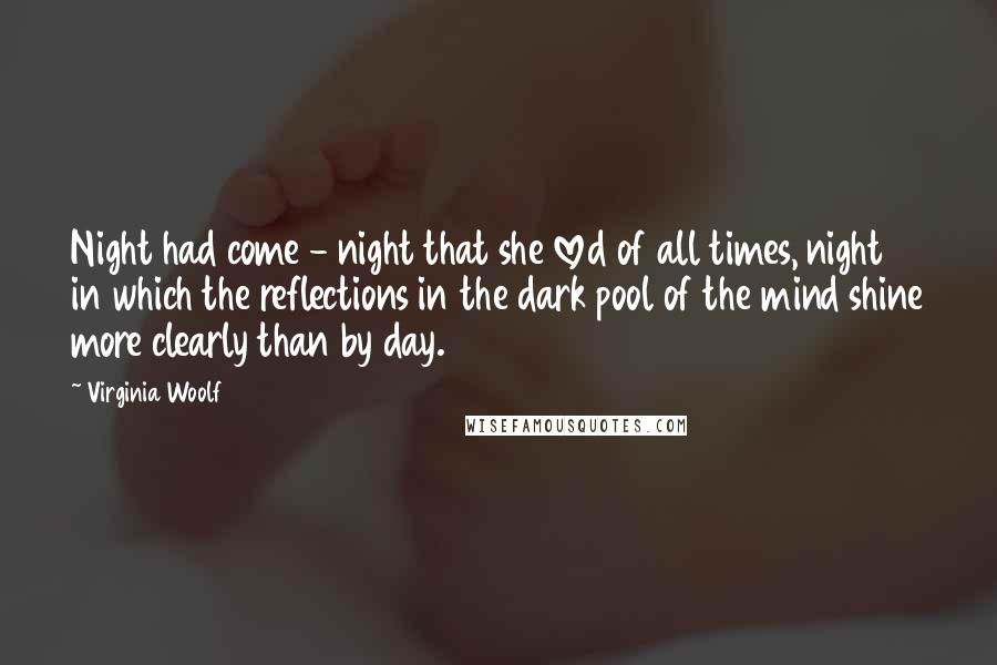 Virginia Woolf Quotes: Night had come - night that she loved of all times, night in which the reflections in the dark pool of the mind shine more clearly than by day.