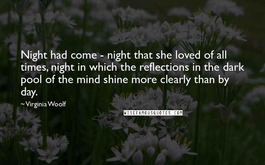 Virginia Woolf Quotes: Night had come - night that she loved of all times, night in which the reflections in the dark pool of the mind shine more clearly than by day.