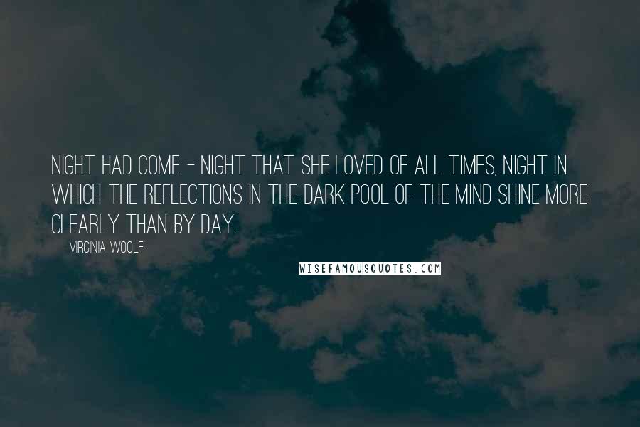 Virginia Woolf Quotes: Night had come - night that she loved of all times, night in which the reflections in the dark pool of the mind shine more clearly than by day.