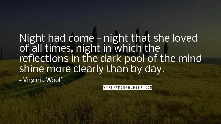 Virginia Woolf Quotes: Night had come - night that she loved of all times, night in which the reflections in the dark pool of the mind shine more clearly than by day.