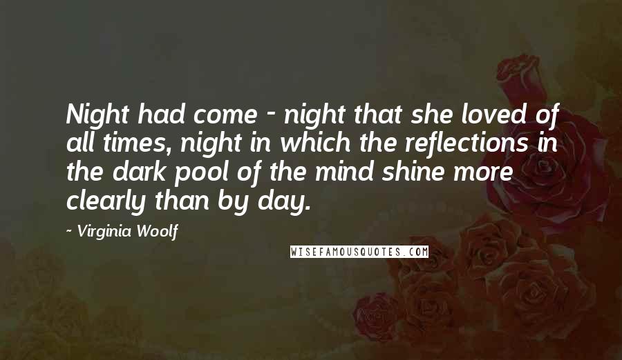 Virginia Woolf Quotes: Night had come - night that she loved of all times, night in which the reflections in the dark pool of the mind shine more clearly than by day.