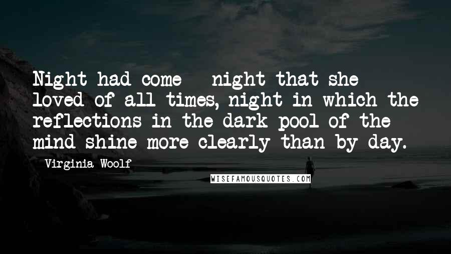 Virginia Woolf Quotes: Night had come - night that she loved of all times, night in which the reflections in the dark pool of the mind shine more clearly than by day.