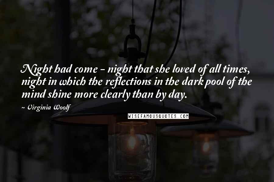 Virginia Woolf Quotes: Night had come - night that she loved of all times, night in which the reflections in the dark pool of the mind shine more clearly than by day.