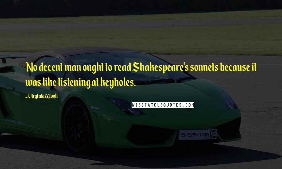 Virginia Woolf Quotes: No decent man ought to read Shakespeare's sonnets because it was like listening at keyholes.