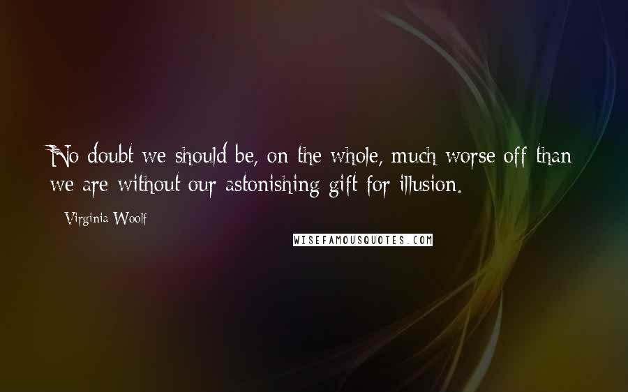 Virginia Woolf Quotes: No doubt we should be, on the whole, much worse off than we are without our astonishing gift for illusion.